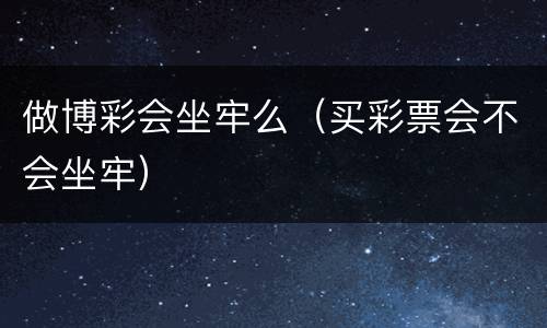 做博彩会坐牢么（买彩票会不会坐牢）