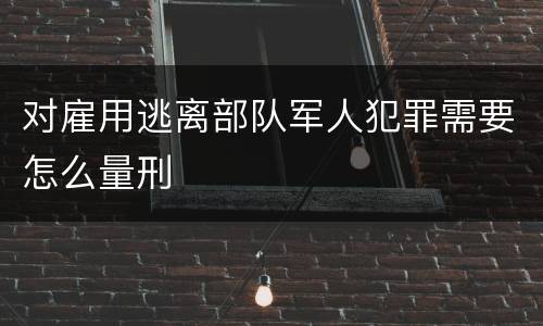 对雇用逃离部队军人犯罪需要怎么量刑
