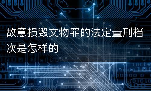 故意损毁文物罪的法定量刑档次是怎样的