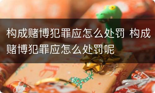 构成赌博犯罪应怎么处罚 构成赌博犯罪应怎么处罚呢