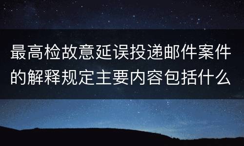 最高检故意延误投递邮件案件的解释规定主要内容包括什么