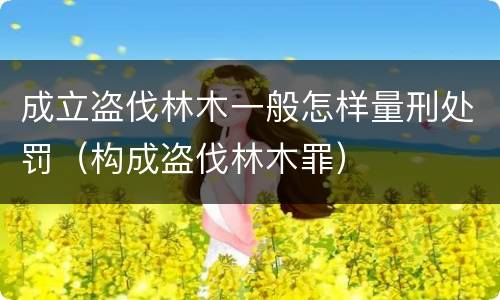 成立盗伐林木一般怎样量刑处罚（构成盗伐林木罪）