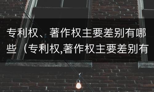专利权、著作权主要差别有哪些（专利权,著作权主要差别有哪些）