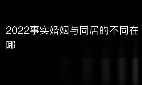 2022事实婚姻与同居的不同在哪