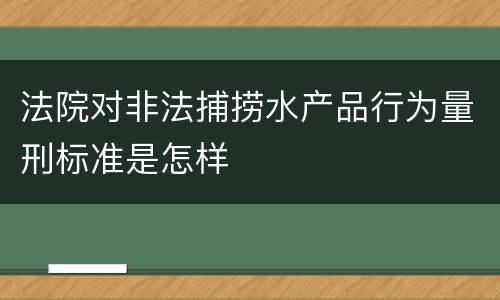 法院对非法捕捞水产品行为量刑标准是怎样