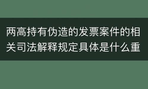 两高持有伪造的发票案件的相关司法解释规定具体是什么重要内容