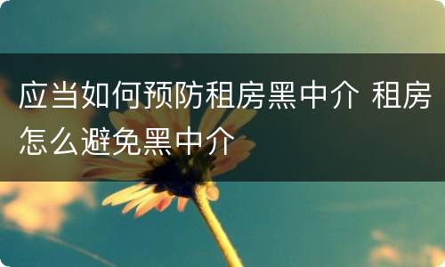 应当如何预防租房黑中介 租房怎么避免黑中介