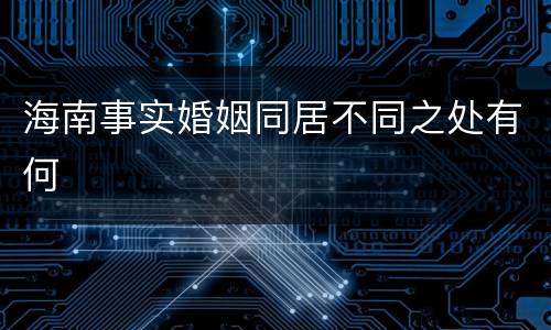 海南事实婚姻同居不同之处有何