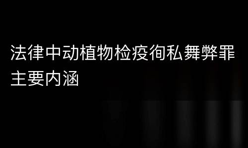 法律中动植物检疫徇私舞弊罪主要内涵