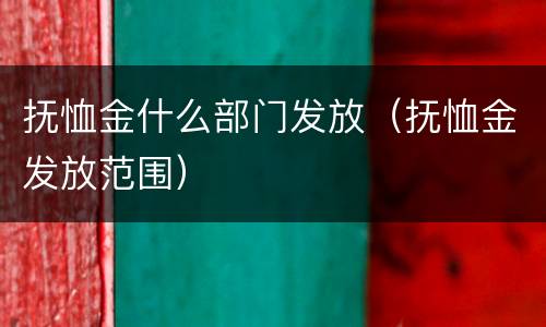抚恤金什么部门发放（抚恤金发放范围）