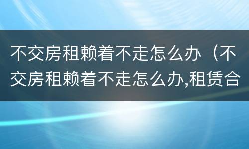 不交房租赖着不走怎么办（不交房租赖着不走怎么办,租赁合同不见了）