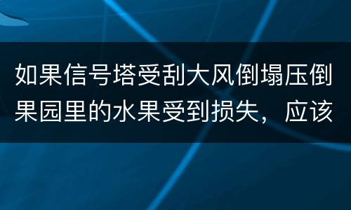 如果信号塔受刮大风倒塌压倒果园里的水果受到损失，应该谁来赔偿
