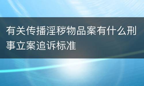 有关传播淫秽物品案有什么刑事立案追诉标准