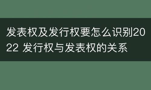 发表权及发行权要怎么识别2022 发行权与发表权的关系