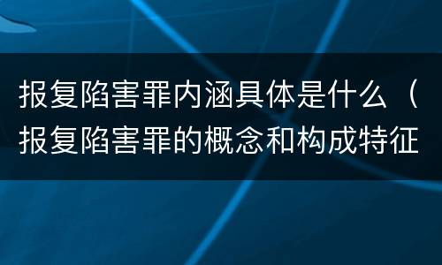 报复陷害罪内涵具体是什么（报复陷害罪的概念和构成特征）