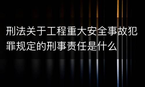 刑法关于工程重大安全事故犯罪规定的刑事责任是什么