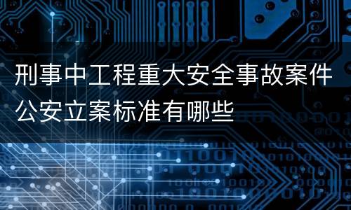 刑事中工程重大安全事故案件公安立案标准有哪些
