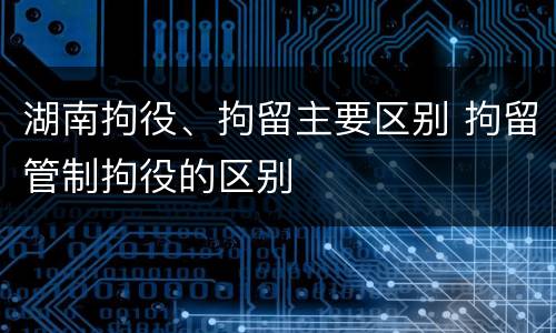 湖南拘役、拘留主要区别 拘留管制拘役的区别