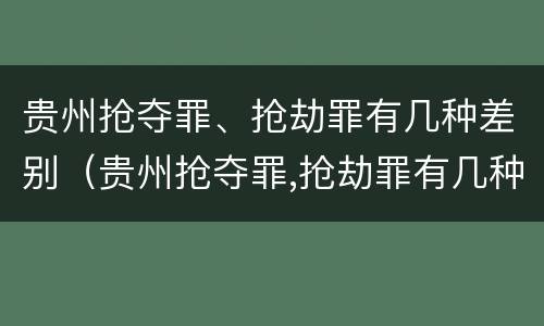 贵州抢夺罪、抢劫罪有几种差别（贵州抢夺罪,抢劫罪有几种差别案例）