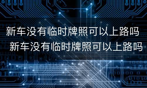 新车没有临时牌照可以上路吗 新车没有临时牌照可以上路吗有保险