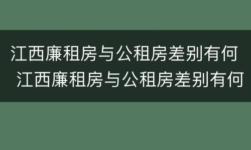 江西廉租房与公租房差别有何 江西廉租房与公租房差别有何影响