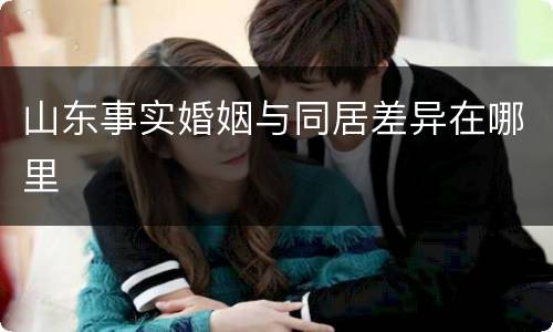 山东事实婚姻与同居差异在哪里