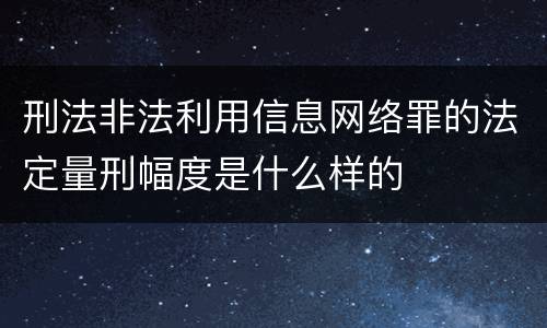 刑法非法利用信息网络罪的法定量刑幅度是什么样的