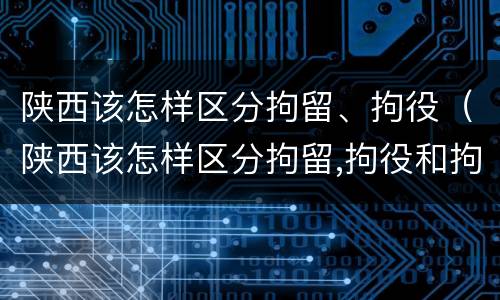 陕西该怎样区分拘留、拘役（陕西该怎样区分拘留,拘役和拘役）