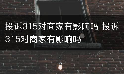 投诉315对商家有影响吗 投诉315对商家有影响吗