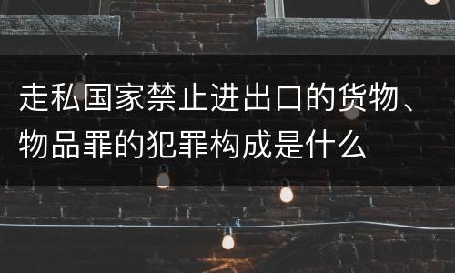 走私国家禁止进出口的货物、物品罪的犯罪构成是什么