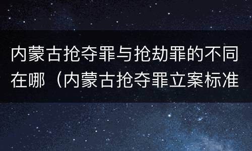 内蒙古抢夺罪与抢劫罪的不同在哪（内蒙古抢夺罪立案标准）