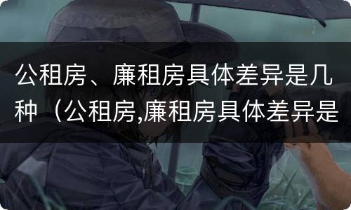公租房、廉租房具体差异是几种（公租房,廉租房具体差异是几种情况）