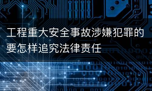 工程重大安全事故涉嫌犯罪的要怎样追究法律责任