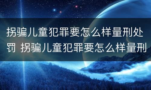 拐骗儿童犯罪要怎么样量刑处罚 拐骗儿童犯罪要怎么样量刑处罚