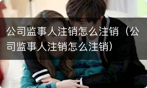 公司监事人注销怎么注销（公司监事人注销怎么注销）