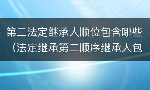 第二法定继承人顺位包含哪些（法定继承第二顺序继承人包括）