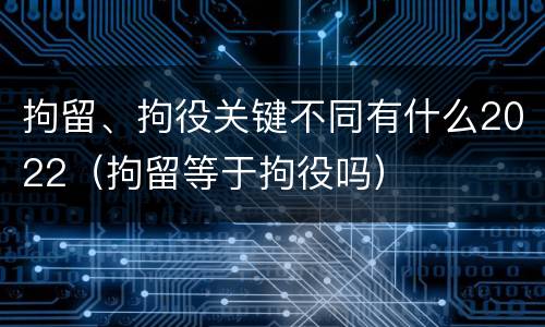 拘留、拘役关键不同有什么2022（拘留等于拘役吗）