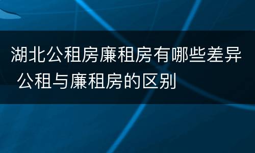 湖北公租房廉租房有哪些差异 公租与廉租房的区别
