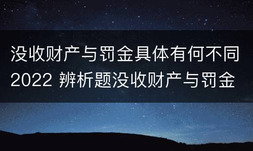 没收财产与罚金具体有何不同2022 辨析题没收财产与罚金