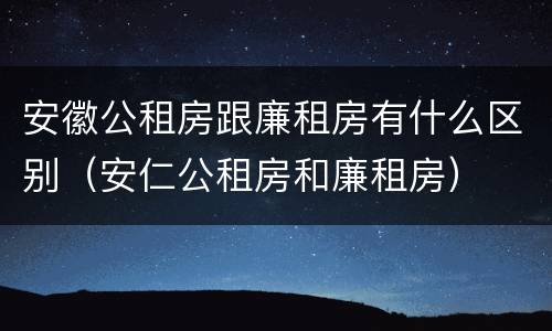 安徽公租房跟廉租房有什么区别（安仁公租房和廉租房）
