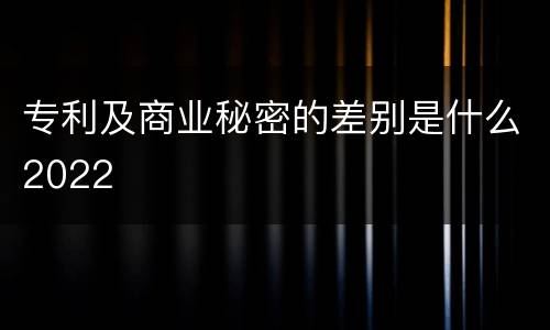 专利及商业秘密的差别是什么2022