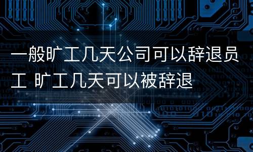 一般旷工几天公司可以辞退员工 旷工几天可以被辞退