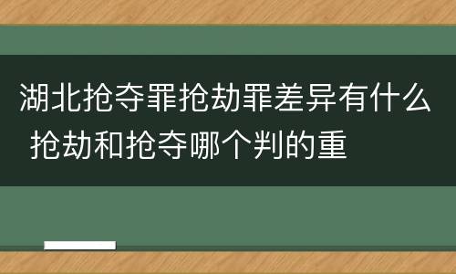 湖北抢夺罪抢劫罪差异有什么 抢劫和抢夺哪个判的重