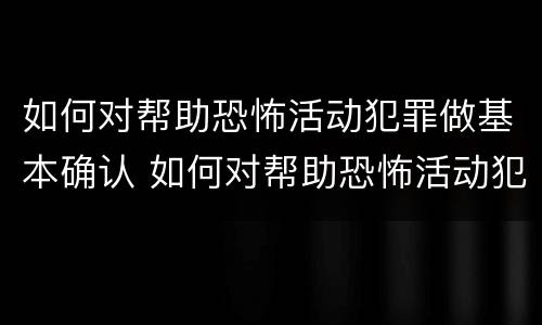如何对帮助恐怖活动犯罪做基本确认 如何对帮助恐怖活动犯罪做基本确认的情形