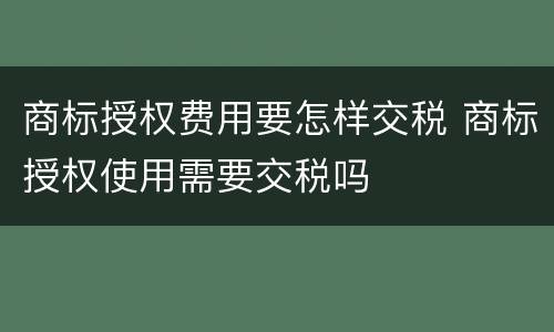 商标授权费用要怎样交税 商标授权使用需要交税吗