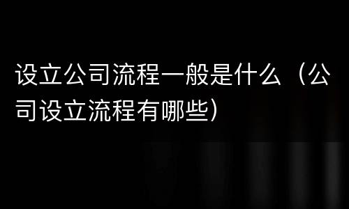 设立公司流程一般是什么（公司设立流程有哪些）