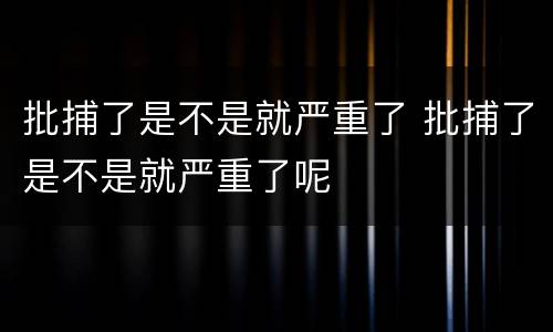 批捕了是不是就严重了 批捕了是不是就严重了呢