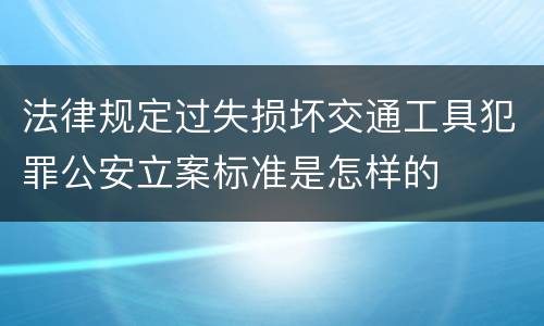 法律规定过失损坏交通工具犯罪公安立案标准是怎样的