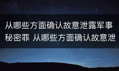 从哪些方面确认故意泄露军事秘密罪 从哪些方面确认故意泄露军事秘密罪名