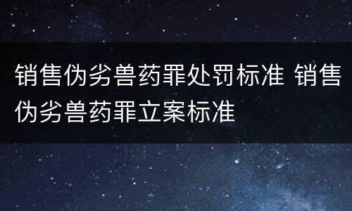 销售伪劣兽药罪处罚标准 销售伪劣兽药罪立案标准